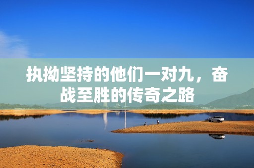 执拗坚持的他们一对九，奋战至胜的传奇之路