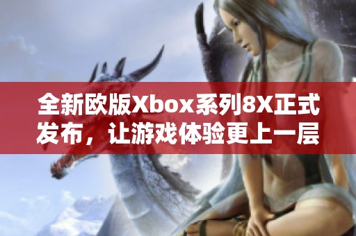 全新欧版Xbox系列8X正式发布，让游戏体验更上一层楼