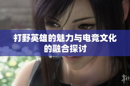 打野英雄的魅力与电竞文化的融合探讨