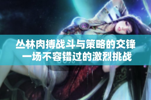 丛林肉搏战斗与策略的交锋 一场不容错过的激烈挑战