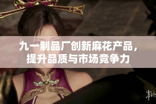 九一制品厂创新麻花产品，提升品质与市场竞争力