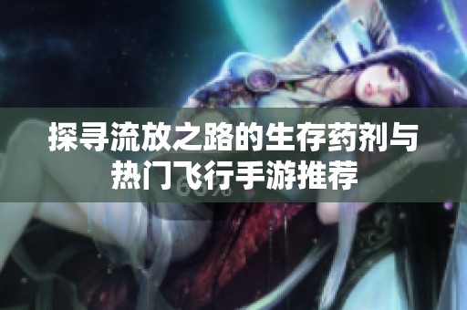 探寻流放之路的生存药剂与热门飞行手游推荐