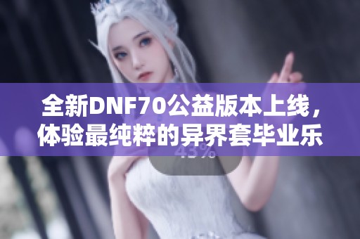 全新DNF70公益版本上线，体验最纯粹的异界套毕业乐趣