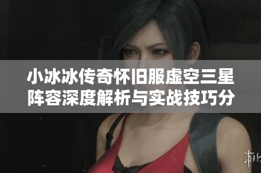 小冰冰传奇怀旧服虚空三星阵容深度解析与实战技巧分享