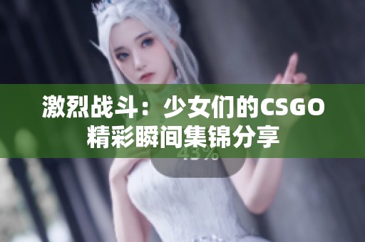 激烈战斗：少女们的CSGO精彩瞬间集锦分享