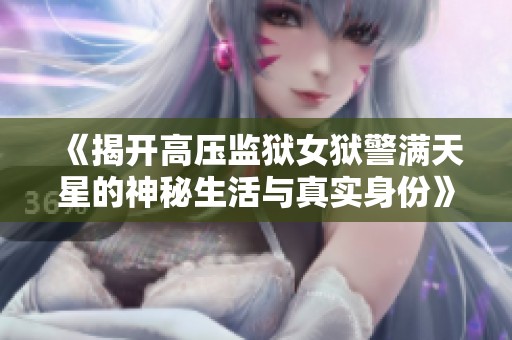 《揭开高压监狱女狱警满天星的神秘生活与真实身份》