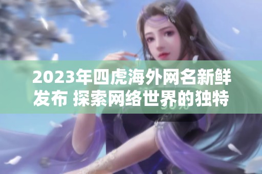 2023年四虎海外网名新鲜发布 探索网络世界的独特魅力