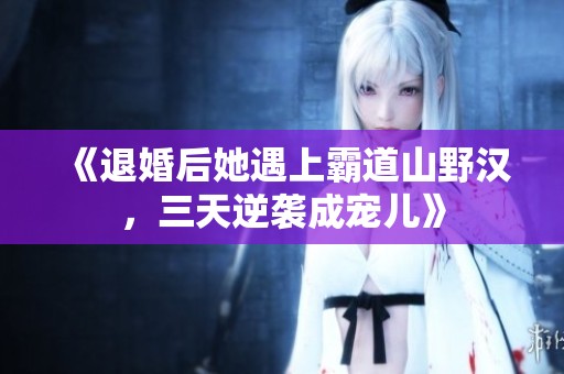 《退婚后她遇上霸道山野汉，三天逆袭成宠儿》