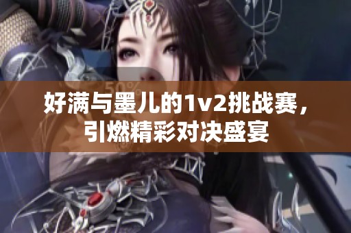 好满与墨儿的1v2挑战赛，引燃精彩对决盛宴