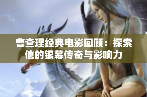曹查理经典电影回顾：探索他的银幕传奇与影响力