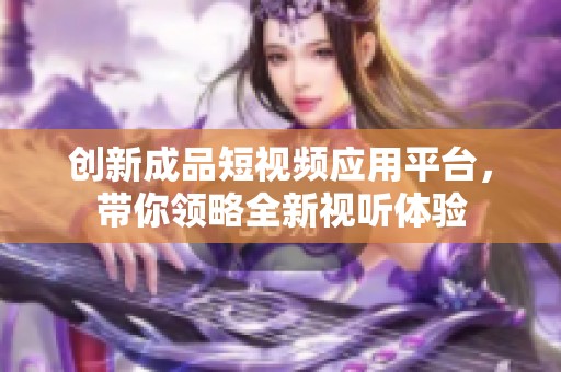 创新成品短视频应用平台，带你领略全新视听体验