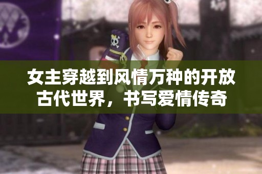 女主穿越到风情万种的开放古代世界，书写爱情传奇