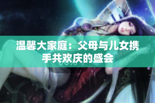 温馨大家庭：父母与儿女携手共欢庆的盛会