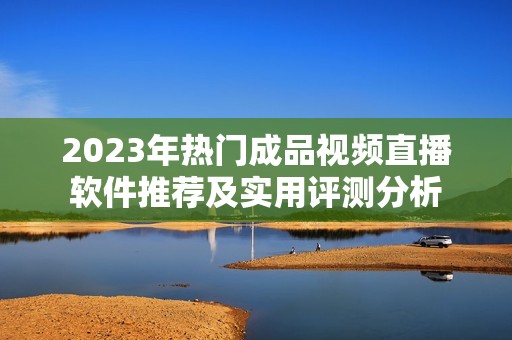 2023年热门成品视频直播软件推荐及实用评测分析