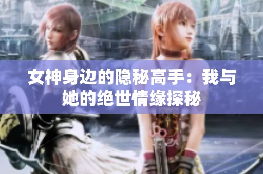 女神身边的隐秘高手：我与她的绝世情缘探秘