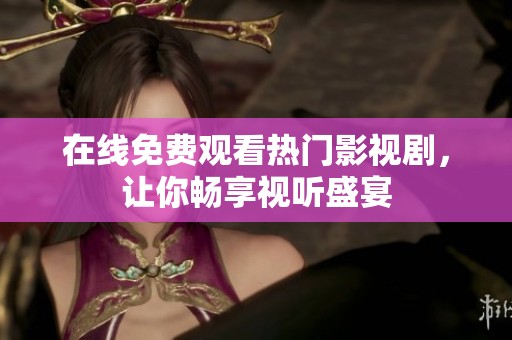 在线免费观看热门影视剧，让你畅享视听盛宴