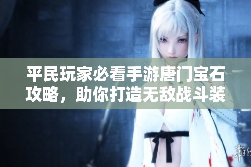 平民玩家必看手游唐门宝石攻略，助你打造无敌战斗装备