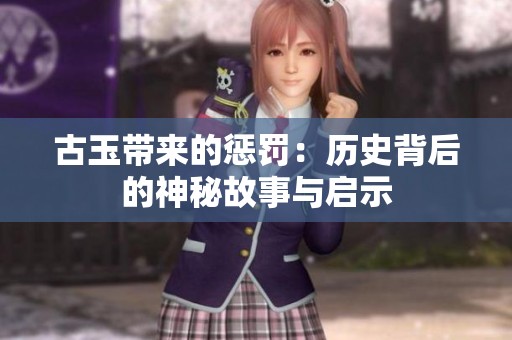 古玉带来的惩罚：历史背后的神秘故事与启示