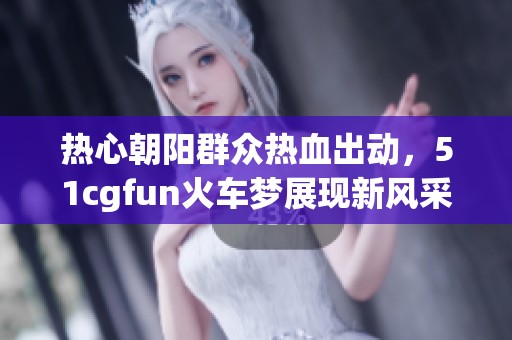 热心朝阳群众热血出动，51cgfun火车梦展现新风采