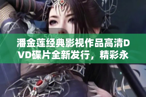 潘金莲经典影视作品高清DVD碟片全新发行，精彩永驻！