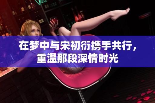 在梦中与宋初衍携手共行，重温那段深情时光