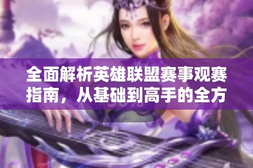 全面解析英雄联盟赛事观赛指南，从基础到高手的全方位攻略