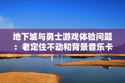 地下城与勇士游戏体验问题：老定住不动和背景音乐卡顿现象探讨