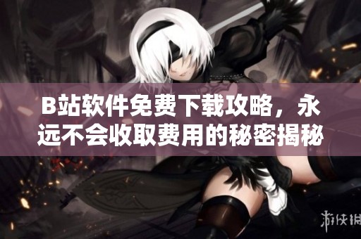B站软件免费下载攻略，永远不会收取费用的秘密揭秘