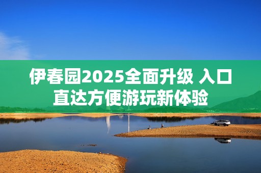 伊春园2025全面升级 入口直达方便游玩新体验