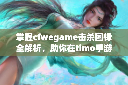 掌握cfwegame击杀图标全解析，助你在timo手游网更上一层楼