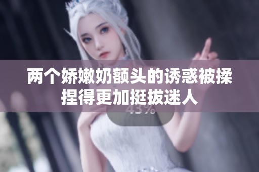 两个娇嫩奶额头的诱惑被揉捏得更加挺拔迷人