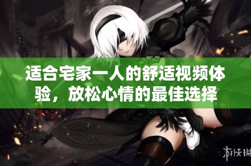 适合宅家一人的舒适视频体验，放松心情的最佳选择
