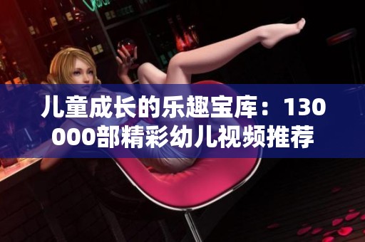 儿童成长的乐趣宝库：130000部精彩幼儿视频推荐