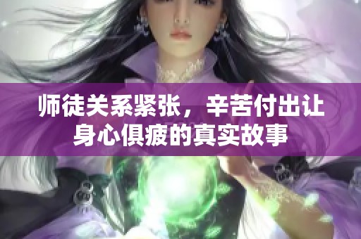 师徒关系紧张，辛苦付出让身心俱疲的真实故事