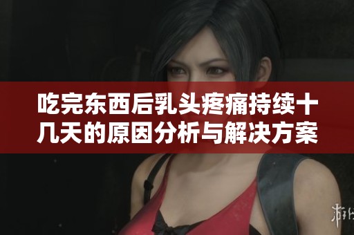 吃完东西后乳头疼痛持续十几天的原因分析与解决方案