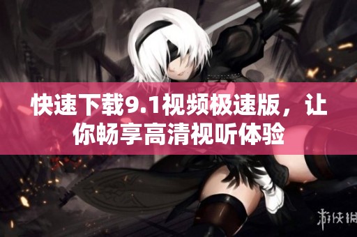快速下载9.1视频极速版，让你畅享高清视听体验