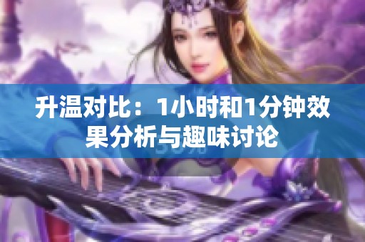 升温对比：1小时和1分钟效果分析与趣味讨论