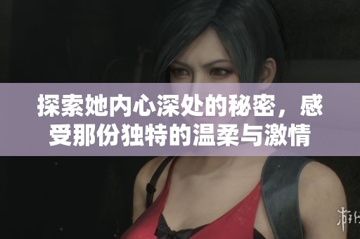 探索她内心深处的秘密，感受那份独特的温柔与激情