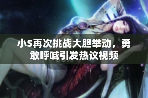 小S再次挑战大胆举动，勇敢呼喊引发热议视频