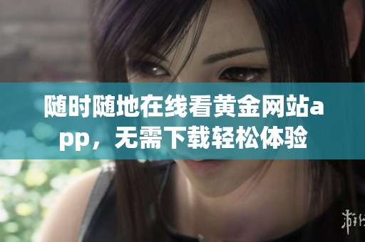 随时随地在线看黄金网站app，无需下载轻松体验