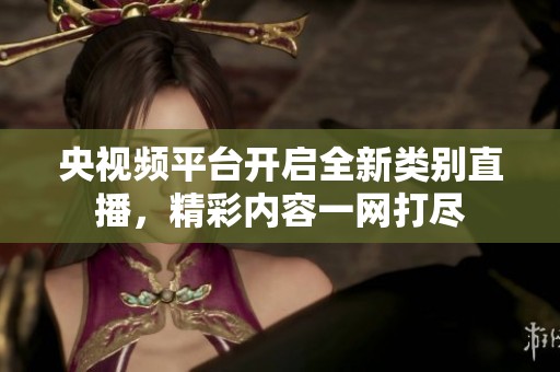 央视频平台开启全新类别直播，精彩内容一网打尽
