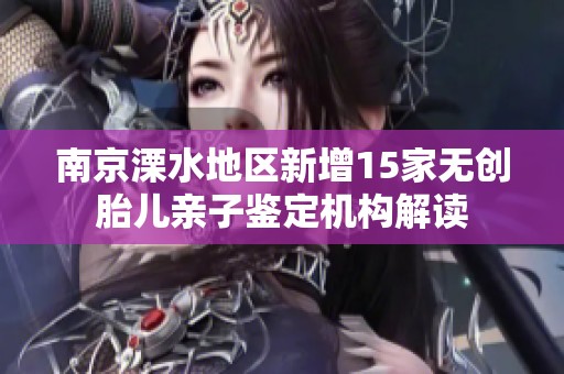 南京溧水地区新增15家无创胎儿亲子鉴定机构解读