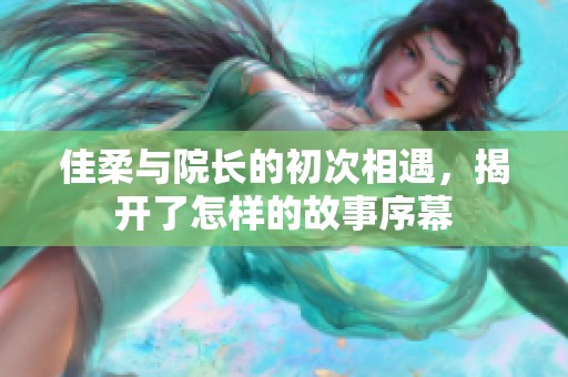 佳柔与院长的初次相遇，揭开了怎样的故事序幕