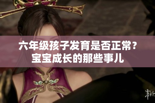 六年级孩子发育是否正常？宝宝成长的那些事儿