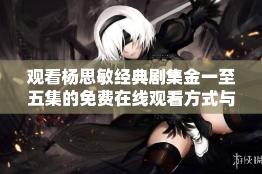 观看杨思敏经典剧集金一至五集的免费在线观看方式与指南