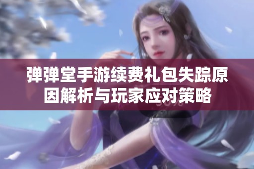 弹弹堂手游续费礼包失踪原因解析与玩家应对策略