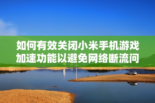 如何有效关闭小米手机游戏加速功能以避免网络断流问题