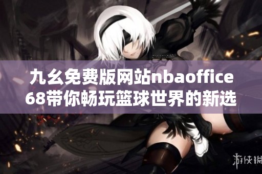 九幺免费版网站nbaoffice68带你畅玩篮球世界的新选择