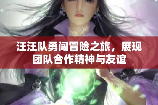 汪汪队勇闯冒险之旅，展现团队合作精神与友谊