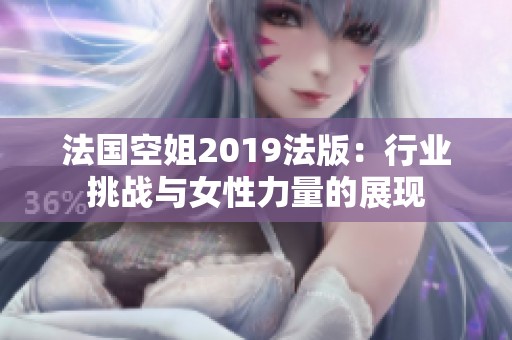 法国空姐2019法版：行业挑战与女性力量的展现